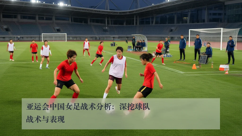 亚运会中国女足战术分析：深挖球队战术与表现