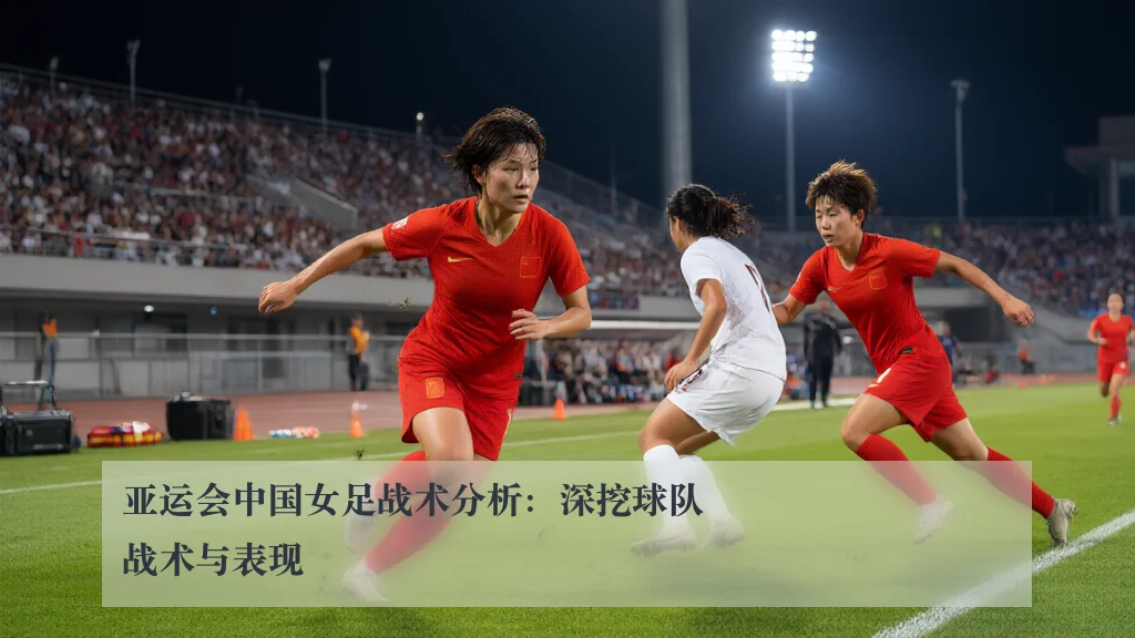 亚运会中国女足战术分析:深挖球队战术与表现
