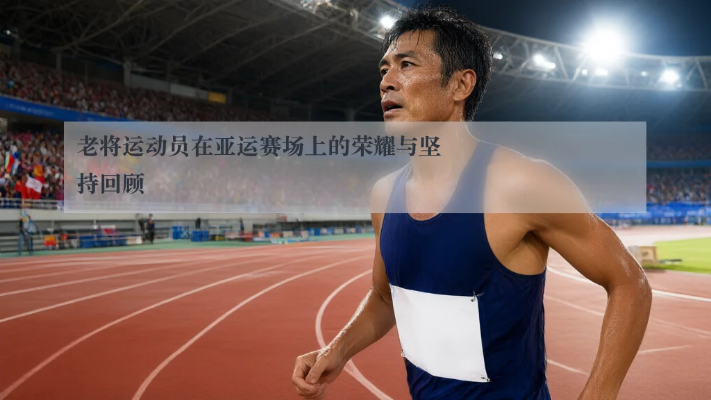 老将运动员在亚运赛场上的荣耀与坚持回顾
